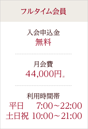 フルタイム会員 入会申込金 無料 月会費 40,000円+税 利用時間帯 平日 7:00?22:00 土日祝 10:00?21:00