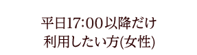 平日17時以降だけ利用したい方(女性)