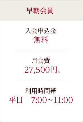 早朝会員 入会申込金 無料 月会費 25,000円+税 利用時間帯 平日 7:00?11:00