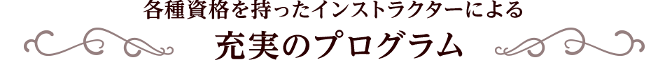 各種資格を持ったインストラクターによる、充実のプログラム